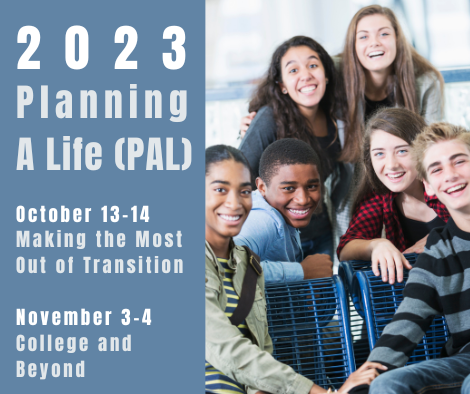 2023 Planning a Life (PAL) October 13-14: Making the most out of Transition. November 304: College and Beyond.